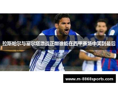 拉斯帕尔与塞尔塔激战正酣谁能在西甲赛场中笑到最后