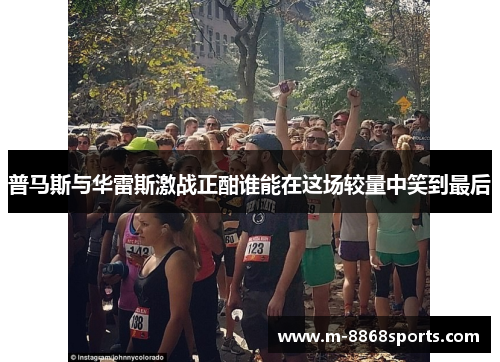 普马斯与华雷斯激战正酣谁能在这场较量中笑到最后